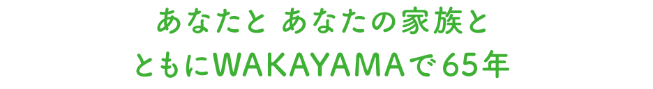 あなたの家族とともにWAKAYAMAで65年